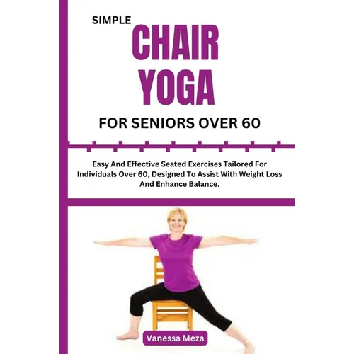 Simple Chair Yoga for Seniors Over 60: Easy And Effective Seated Exercises Tailored For Individuals Over 60, Designed To Assist With Weight Loss And E