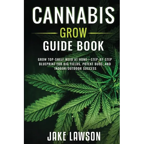 Cannabis Grow Guide Book: Grow Top-Shelf Weed at Home-Step-by-Step Blueprint for Big Yields, Potent Buds, and Indoor/Outdoor Success