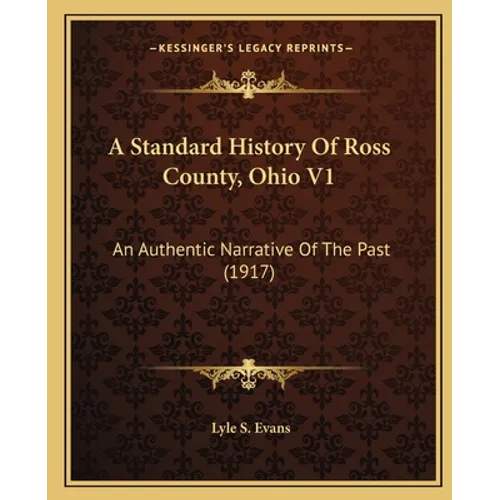 A Standard History Of Ross County, Ohio V1: An Authentic Narrative Of The Past (1917)