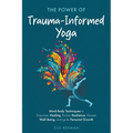 The Power of Trauma-Informed Yoga: Mind-Body Techniques to Empower Healing, Bolster Resilience, Elevate Well-Being and Ignite Personal Growth