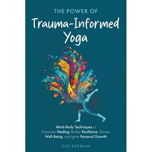 The Power of Trauma-Informed Yoga: Mind-Body Techniques to Empower Healing, Bolster Resilience, Elevate Well-Being and Ignite Personal Growth