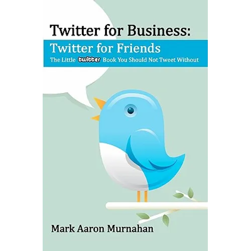 Twitter for Business: Twitter for Friends: The Little Twitter Book You Should Not Tweet Without