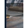 The History of the Metropolitan Church of St. Peter, York: Illustrated by Extracts From Authentic Records, by Plans, Sections, and Engravings of Archi