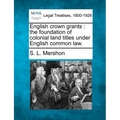 English Crown Grants: The Foundation of Colonial Land Titles Under English Common Law.