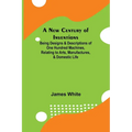 A New Century of Inventions; Being Designs & Descriptions of One Hundred Machines, Relating to Arts, Manufactures, & Domestic Life