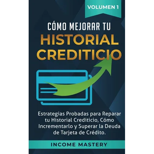 Cómo Mejorar Tu Historial Crediticio: Estrategias Probadas Para Reparar Tu Historial Crediticio, Cómo Incrementarlo y Superar La Deuda de Tarjeta de C