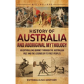 History of Australia and Aboriginal Mythology: An Enthralling Journey Through the Australian Past and the Legends of Its First Peoples