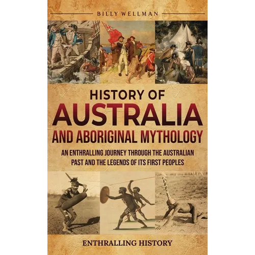 History of Australia and Aboriginal Mythology: An Enthralling Journey Through the Australian Past and the Legends of Its First Peoples