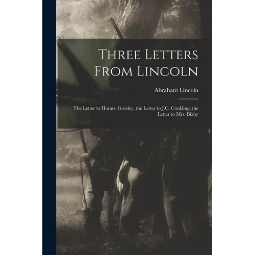 Three Letters From Lincoln: the Letter to Horace Greeley, the Letter to J.C. Conkling, the Letter to Mrs. Bixby