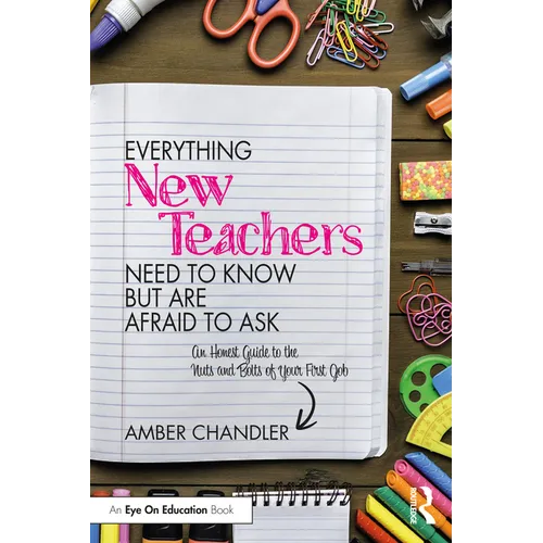 Everything New Teachers Need to Know But Are Afraid to Ask: An Honest Guide to the Nuts and Bolts of Your First Job