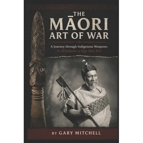 The Māori Art of War - A Journey through Indigenous Weapons: Te Whakairo o Nga Hoa Riri