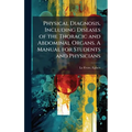 Physical Diagnosis, Including Diseases of the Thoracic and Abdominal Organs. A Manual for Students and Physicians