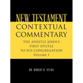 New Testament Contextual Commentary: THE APOSTLE JOHN'S FIRST EPISTLE TO HIS CONGREGATION Volume I