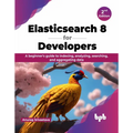 Elasticsearch 8 for Developers: A beginner's guide to indexing, analyzing, searching, and aggregating data - 2nd Edition