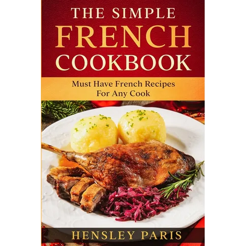 The Simple French Cookbook: Must Have French Recipes For Any Cook