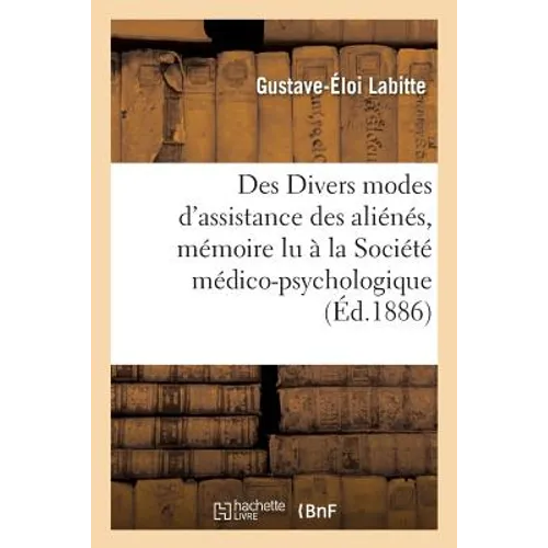 Des Divers Modes d'Assistance Des Aliénés, Mémoire Lu À La Société Médico-Psychologique,: Le 30 Janvier 1865, Par M. Le Dr Gustave Labitte