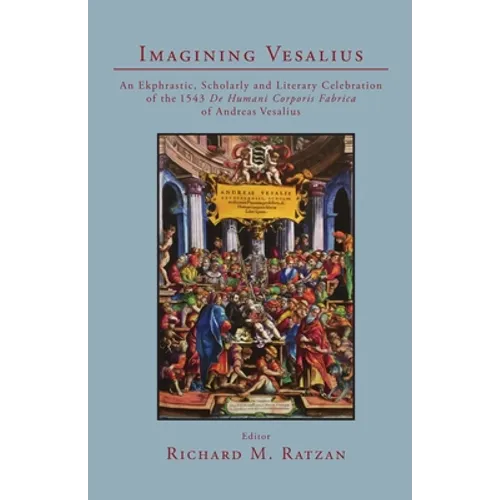 Imagining Vesalius: An Ekphrastic, Scholarly, and Literary Celebration of the 1543 De Humani Corporis Fabrica of Andreas Vesalius
