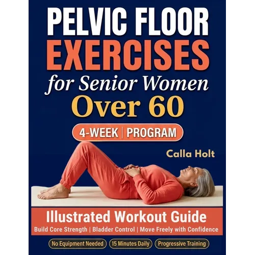 Pelvic Floor Exercises for Senior Women Over 60: A 4-Week Illustrated Workout Guide to Build Core Strength, Regain Bladder Control, and Move Freely wi