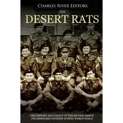 The Desert Rats: The History and Legacy of the British Army's 7th Armoured Division during World War II