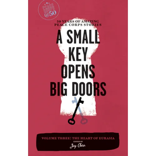 A Small Key Opens Big Doors: 50 Years of Amazing Peace Corps Stories, Volume 3: The Heart of Eurasia