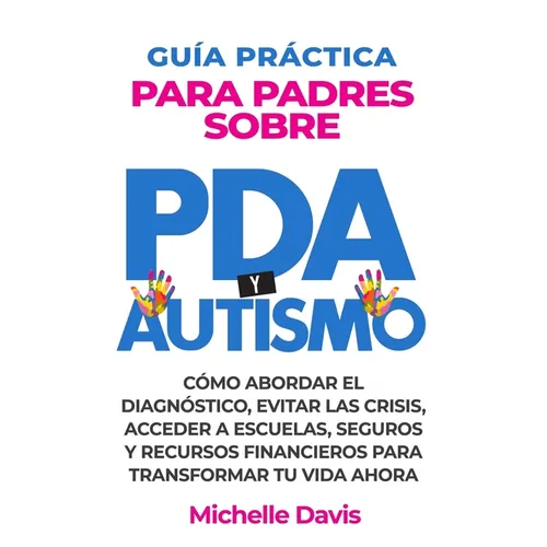 Guía Práctica Para Padres Sobre PDA Y Autismo: Cómo Abordar El Diagnóstico, Evitar Las Crisis, Acceder a Escuelas, Seguros Y Recursos Financieros Para