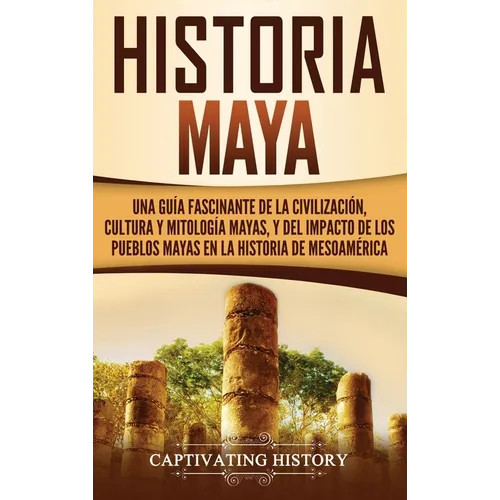 Historia Maya: Una guía fascinante de la civilización, cultura y mitología mayas, y del impacto de los pueblos mayas en la historia de Mesoamérica