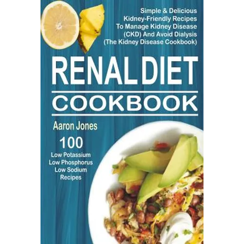Renal Diet Cookbook: 100 Simple & Delicious Kidney-Friendly Recipes To Manage Kidney Disease (CKD) And Avoid Dialysis (The Kidney Disease Cookbook)