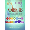 The Book Of Chakras: The Complete Guide To Awaken, Open And Balance The Chakras For Complete Self-Healing With Meditation And Stones