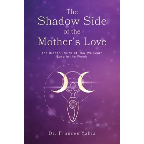 The Shadow Side of the Mother's Love: The Hidden Truths of How we Learn Love in the Womb