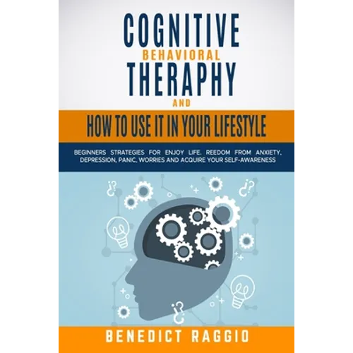Cognitive Behavioral Therapy and How to Use It in Your Lifestyle: Beginners Strategies For Enjoy Life. Freedom From Anxiety, Depression, Panic, Worrie