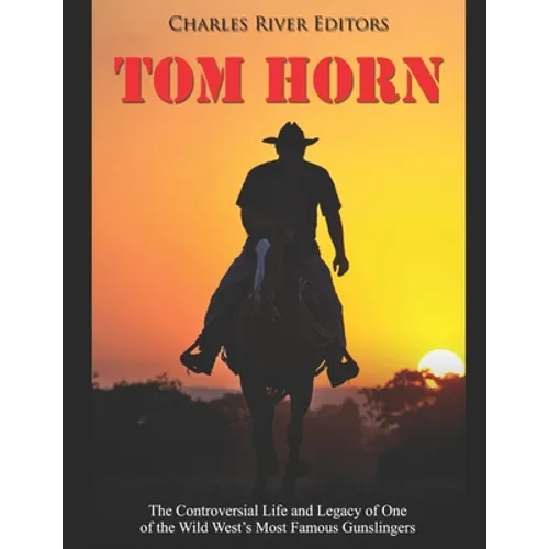 Tom Horn: The Controversial Life and Legacy of One of the Wild West's Most Famous Gunslingers