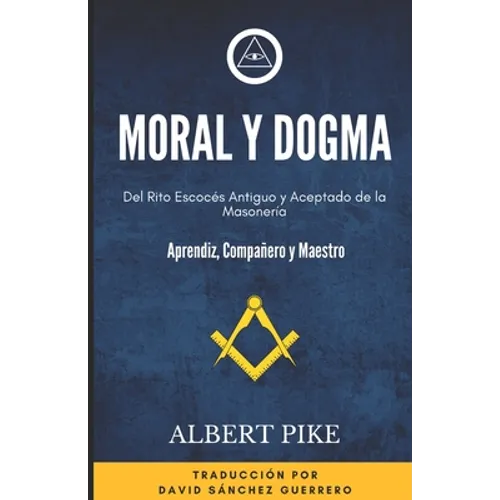 Moral y Dogma (Del Rito Escocés Antiguo y Aceptado de la Masonería): Grados de Aprendiz, Compañero y Maestro