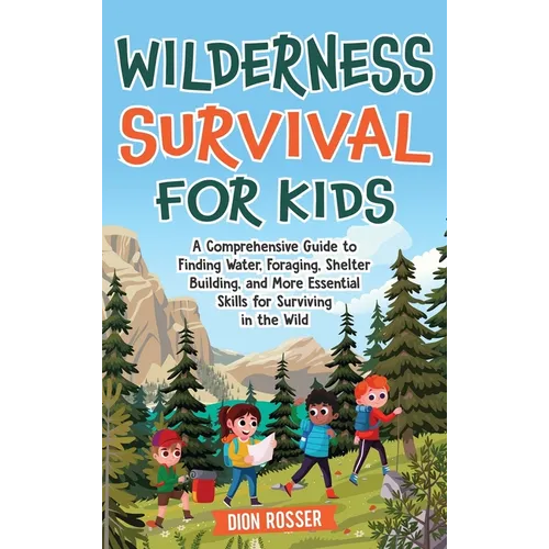 Wilderness Survival for Kids: A Comprehensive Guide to Finding Water, Foraging, Shelter Building, and More Essential Skills for Surviving in the Wil
