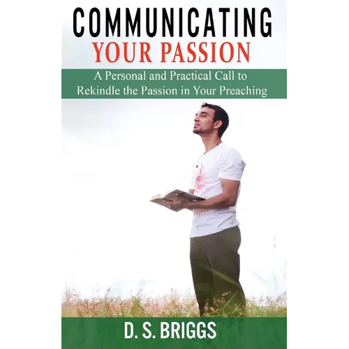 Communicating Your Passion: A Personal and Practical Call to Rekindle the Passion in Your Preaching