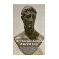 The Ptolemaic Kingdom of Ancient Egypt: The History and Legacy of the Ptolemy Dynasty and the End of the Egyptian Empire