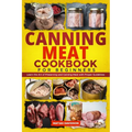 Canning Meat Cookbook for Beginners: Learn the Art of Preserving and Canning Meat with Proper Guidelines