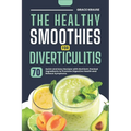 The Healthy Smoothies for Diverticulitis: 70 Quick and Easy Recipes with Nutrient-Packed Ingredients to Promote Digestive Health and Relieve Symptoms