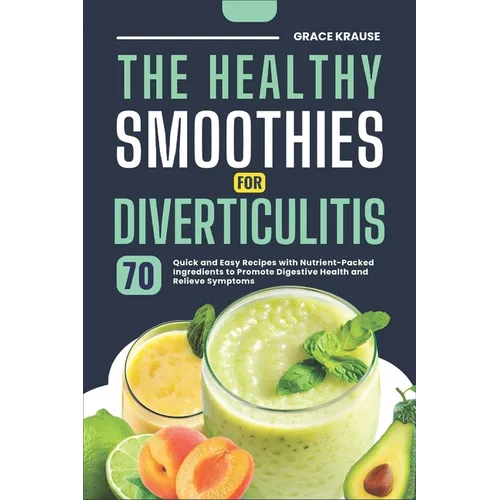 The Healthy Smoothies for Diverticulitis: 70 Quick and Easy Recipes with Nutrient-Packed Ingredients to Promote Digestive Health and Relieve Symptoms