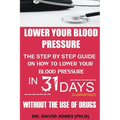 Lower Your Blood Pressure: The Step by Step Guide on How To Lower Your Blood Pressure in 31 Days Without The Use of Drugs