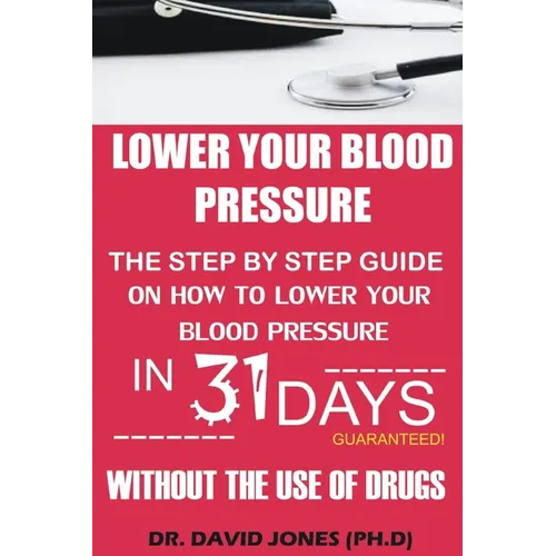 Lower Your Blood Pressure: The Step by Step Guide on How To Lower Your Blood Pressure in 31 Days Without The Use of Drugs