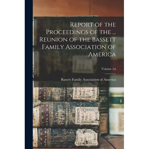 Report of the Proceedings of the ... Reunion of the Bassett Family Association of America; Volume 1st