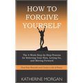 How to Forgive Yourself: The 4-Week Step-by-Step Process for Relieving Your Pain, Letting Go, and Moving Forward