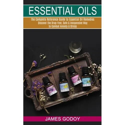 Essential Oils: The Complete Reference Guide to Essential Oil Remedies (Discover the Drug-free, Safe & Inexpensive Way to Combat Anxiety & Stress)
