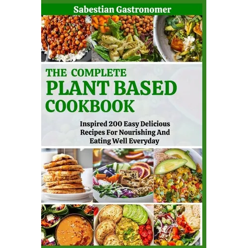 The Complete Plant Based Diet Cookbook: Inspired 200 Easy Delicious Recipes For Nourishing And Eating Well Everyday