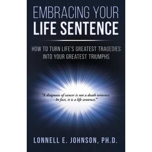 Embracing Your Life Sentence: How to Turn Life Greatest Tragedies into Your Greatest Triumphs - Paperback