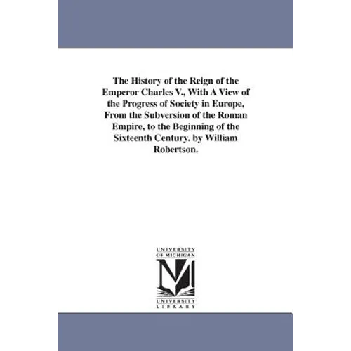 The History of the Reign of the Emperor Charles V., With A View of the Progress of Society in Europe, From the Subversion of the Roman Empire, to the