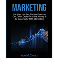 Marketing: The Top 100 Best Things That You Can Do In Order To Make Money & Be Successful With Marketing