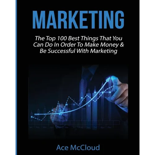 Marketing: The Top 100 Best Things That You Can Do In Order To Make Money & Be Successful With Marketing