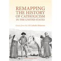 Remapping the History of Catholicism in the United States: Essays from the U. S. Catholic Historian