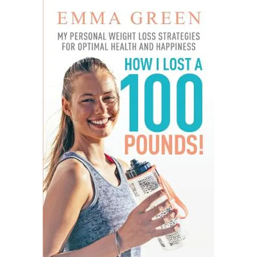 How I Lost a 100 Pounds!: My Personal Weight Loss Strategies for Optimal Health and Happiness